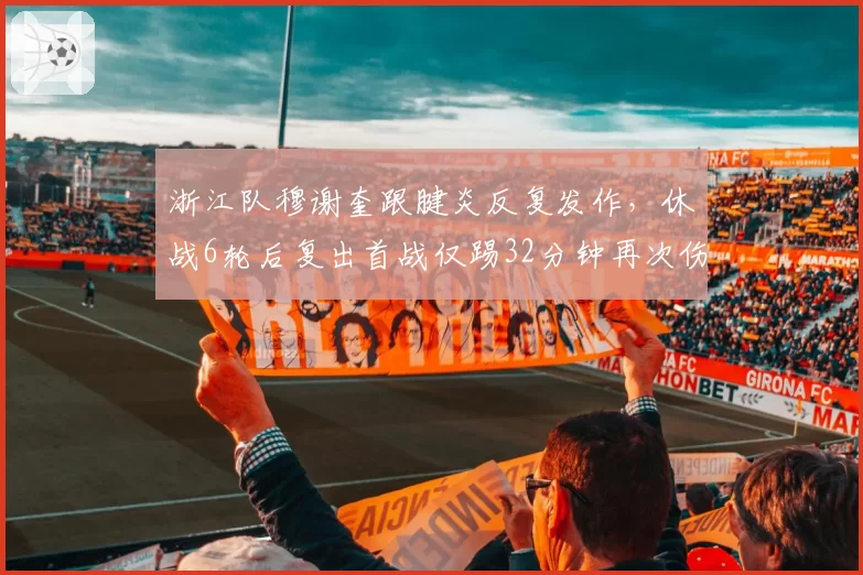 浙江队穆谢奎跟腱炎反复发作，休战6轮后复出首战仅踢32分钟再次伤退