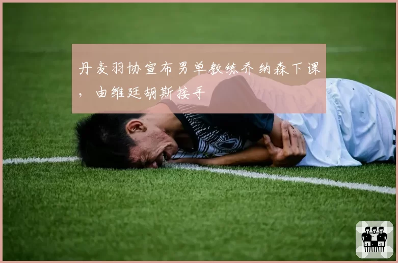 丹麦羽协宣布男单教练乔纳森下课，由维廷胡斯接手