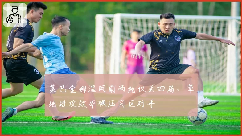 莱巴金娜温网前两轮仅丢四局，草地进攻效率碾压同区对手