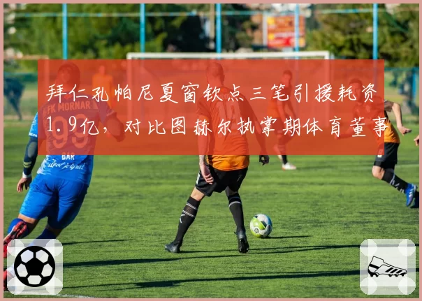 拜仁孔帕尼夏窗钦点三笔引援耗资1.9亿,对比图赫尔执掌期体育董事否决权转移耐人寻味