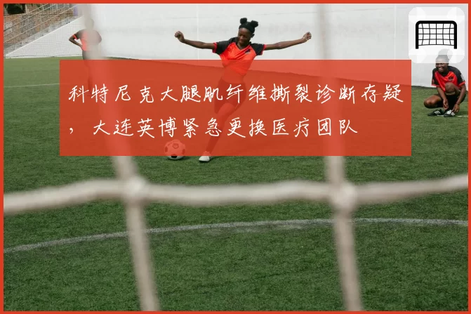 科特尼克大腿肌纤维撕裂诊断存疑，大连英博紧急更换医疗团队