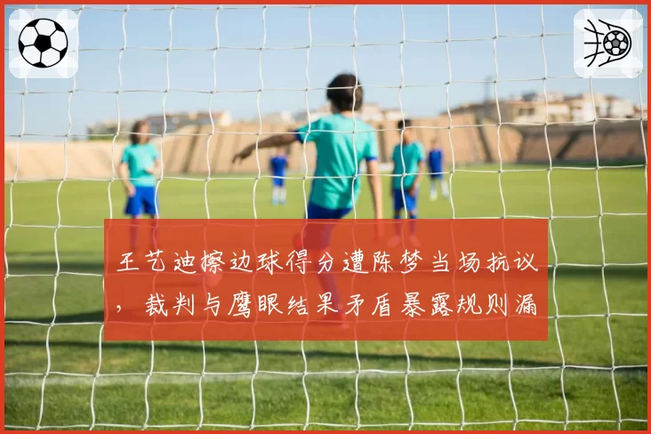 王艺迪擦边球得分遭陈梦当场抗议,裁判与鹰眼结果矛盾暴露规则漏洞