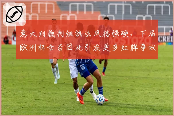 意大利裁判组执法风格强硬，下届欧洲杯会否因此引发更多红牌争议？