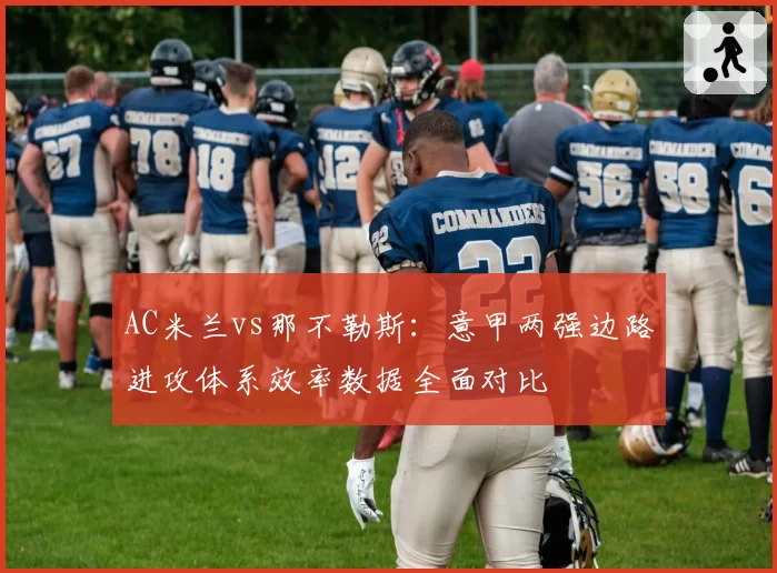 AC米兰vs那不勒斯：意甲两强边路进攻体系效率数据全面对比