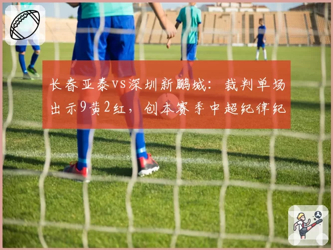 长春亚泰vs深圳新鹏城：裁判单场出示9黄2红，创本赛季中超纪律纪录
