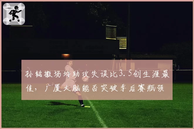 孙铭徽场均助攻失误比3.5创生涯最佳，广厦大脑能否突破季后赛瓶颈？