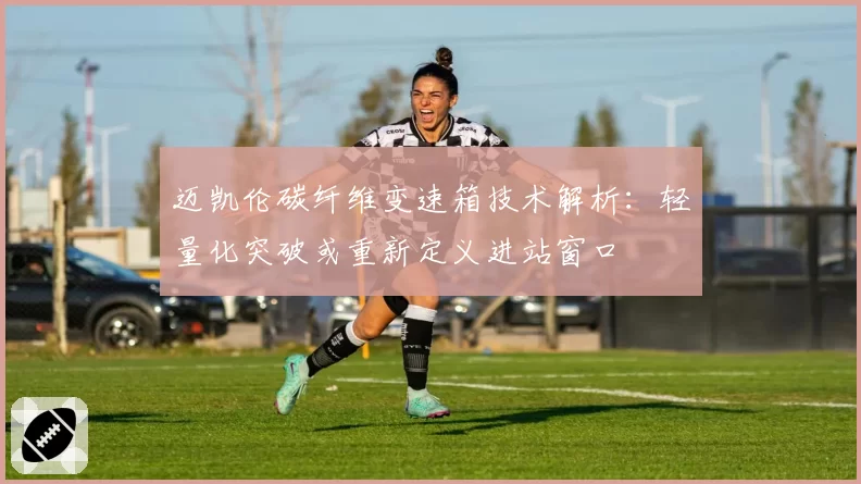 迈凯伦碳纤维变速箱技术解析：轻量化突破或重新定义进站窗口