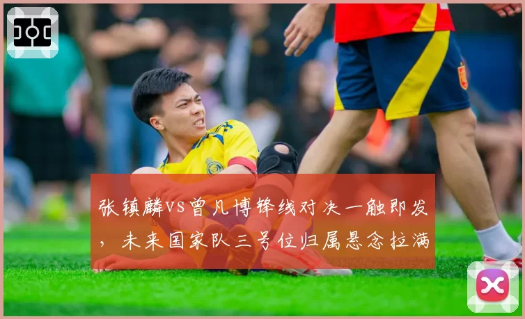 张镇麟vs曾凡博锋线对决一触即发,未来国家队三号位归属悬念拉满